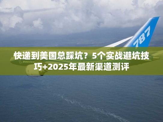 快递到美国总踩坑?5个实战避坑技巧+2025年最新渠道测评 快递到美国总踩坑?5个实战避坑技巧+2025年最新渠道测评