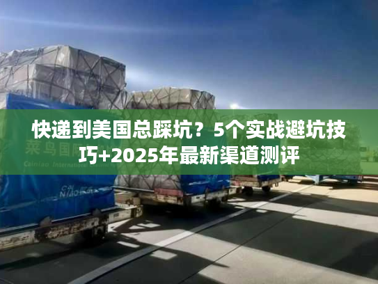 快递到美国总踩坑?5个实战避坑技巧+2025年最新渠道测评 快递到美国总踩坑?5个实战避坑技巧+2025年最新渠道测评