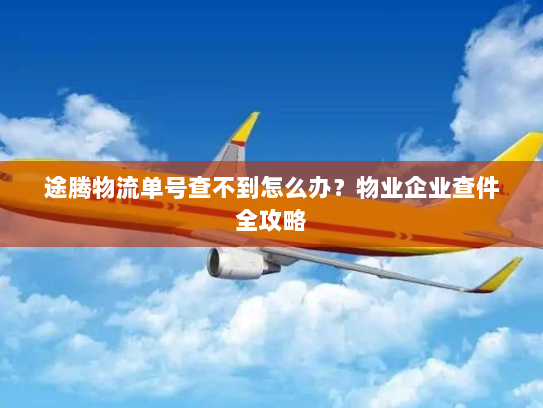 途腾物流单号查不到怎么办?物业企业查件全攻略 途腾物流单号查不到怎么办?物业企业查件全攻略