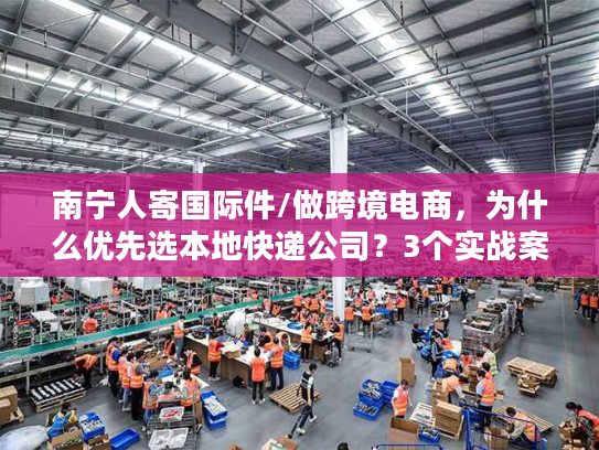 南宁人寄国际件/做跨境电商，为什么优先选本地快递公司？3个实战案例说清门道