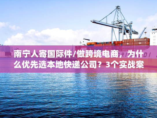 南宁人寄国际件/做跨境电商，为什么优先选本地快递公司？3个实战案例说清门道
