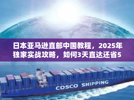 日本亚马逊直邮中国教程，2025年独家实战攻略，如何3天直达还省50%运费？