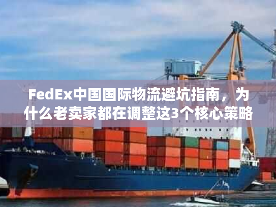 FedEx中国国际物流避坑指南，为什么老卖家都在调整这3个核心策略？