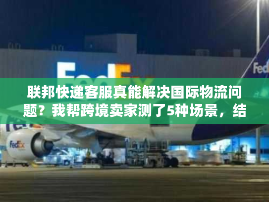 联邦快递客服真能解决国际物流问题?我帮跨境卖家测了5种场景,结果颠覆认知 联邦快递客服真能解决国际物流问题?我帮跨境卖家测了5种场景,结果颠覆认知
