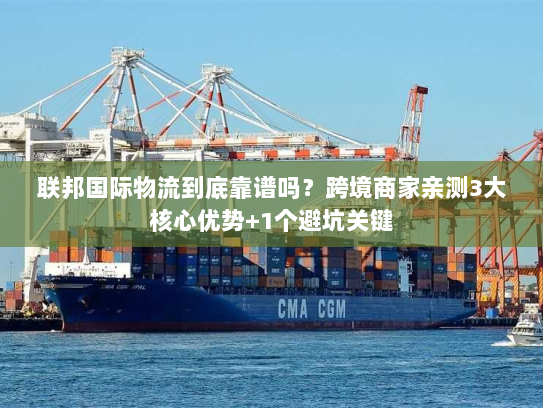 联邦国际物流到底靠谱吗？跨境商家亲测3大核心优势+1个避坑关键