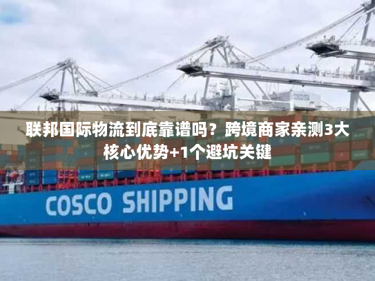 联邦国际物流到底靠谱吗？跨境商家亲测3大核心优势+1个避坑关键