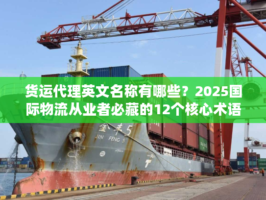 货运代理英文名称有哪些？2025国际物流从业者必藏的12个核心术语+实战案例