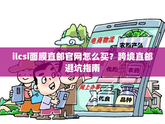 ilcsi面膜直邮官网怎么买?跨境直邮避坑指南 ilcsi面膜直邮官网怎么买?跨境直邮避坑指南