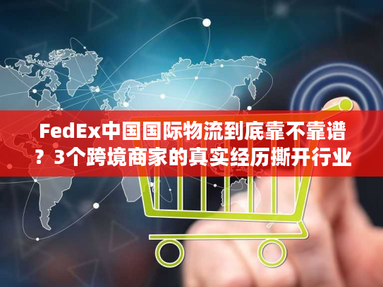 FedEx中国国际物流到底靠不靠谱？3个跨境商家的真实经历撕开行业遮羞布