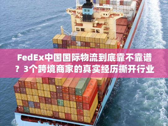 FedEx中国国际物流到底靠不靠谱？3个跨境商家的真实经历撕开行业遮羞布