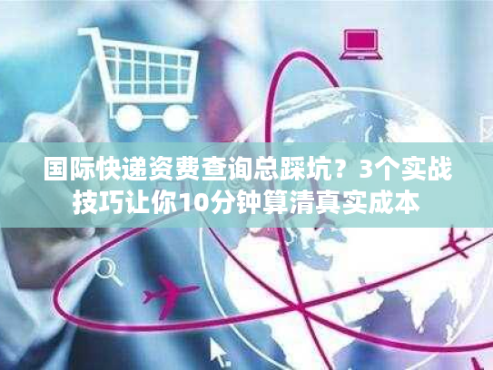 国际快递资费查询总踩坑？3个实战技巧让你10分钟算清真实成本