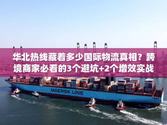 华北热线藏着多少国际物流真相?跨境商家必看的3个避坑+2个增效实战 华北热线藏着多少国际物流真相?跨境商家必看的3个避坑+2个增效实战