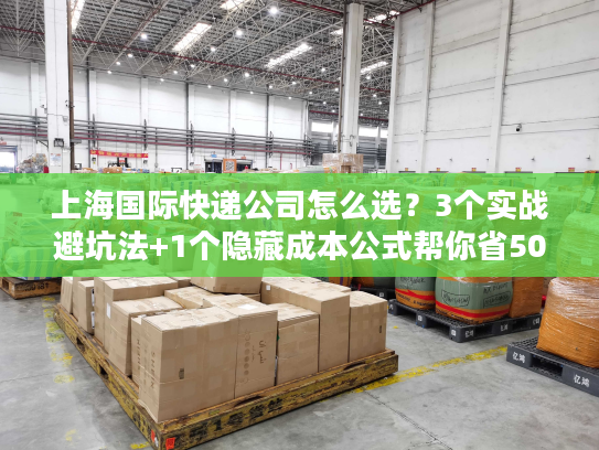 上海国际快递公司怎么选?3个实战避坑法+1个隐藏成本公式帮你省50% 上海国际快递公司怎么选?3个实战避坑法+1个隐藏成本公式帮你省50%