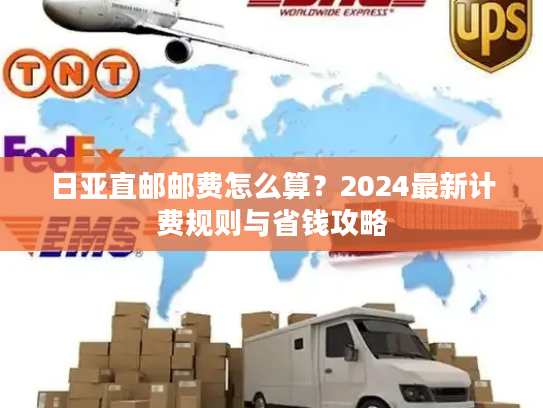 日亚直邮邮费怎么算？2024最新计费规则与省钱攻略