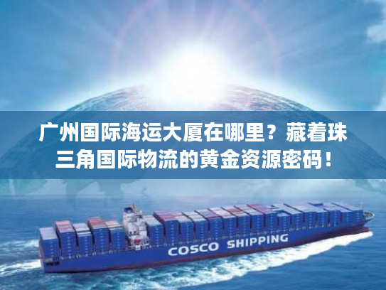 广州国际海运大厦在哪里？藏着珠三角国际物流的黄金资源密码！
