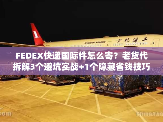 FEDEX快递国际件怎么寄？老货代拆解3个避坑实战+1个隐藏省钱技巧