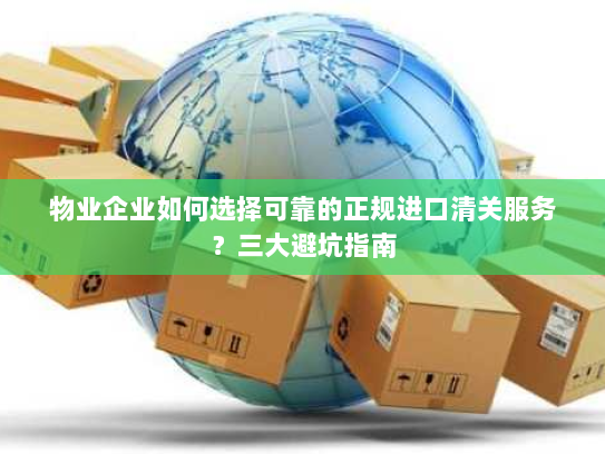物业企业如何选择可靠的正规进口清关服务？三大避坑指南