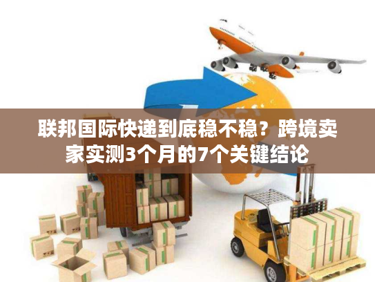 联邦国际快递到底稳不稳?跨境卖家实测3个月的7个关键结论 联邦国际快递到底稳不稳?跨境卖家实测3个月的7个关键结论
