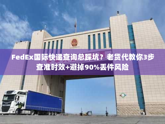 FedEx国际快递查询总踩坑？老货代教你3步查准时效+避掉90%丢件风险