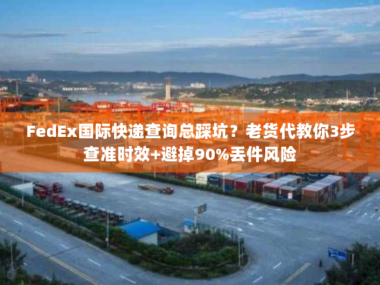 FedEx国际快递查询总踩坑？老货代教你3步查准时效+避掉90%丢件风险