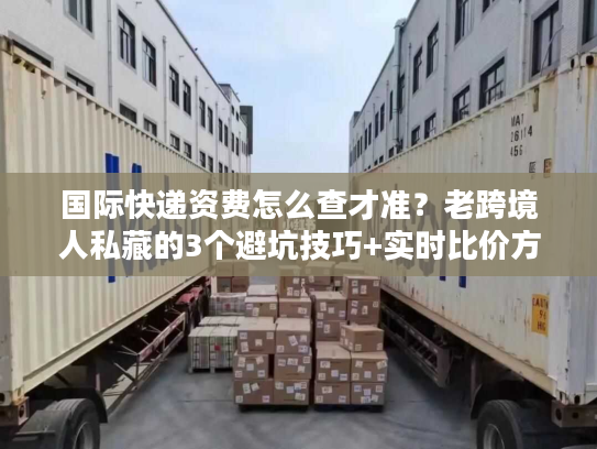 国际快递资费怎么查才准？老跨境人私藏的3个避坑技巧+实时比价方法