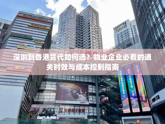 深圳到香港货代如何选？物业企业必看的通关时效与成本控制指南