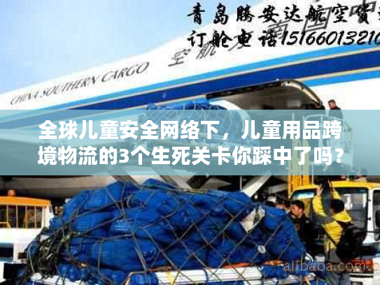 全球儿童安全网络下,儿童用品跨境物流的3个生死关卡你踩中了吗? 全球儿童安全网络下,儿童用品跨境物流的3个生死关卡你踩中了吗?