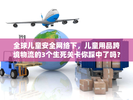 全球儿童安全网络下,儿童用品跨境物流的3个生死关卡你踩中了吗? 全球儿童安全网络下,儿童用品跨境物流的3个生死关卡你踩中了吗?