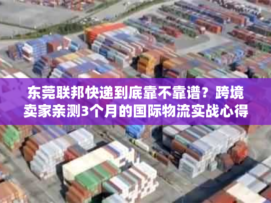 东莞联邦快递到底靠不靠谱？跨境卖家亲测3个月的国际物流实战心得