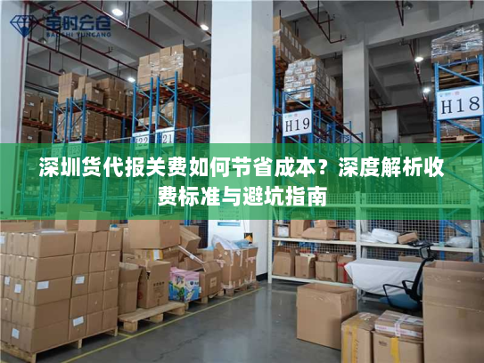 深圳货代报关费如何节省成本?深度解析收费标准与避坑指南 深圳货代报关费如何节省成本?深度解析收费标准与避坑指南
