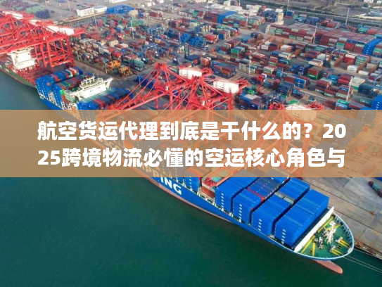 航空货运代理到底是干什么的？2025跨境物流必懂的空运核心角色与避坑干货