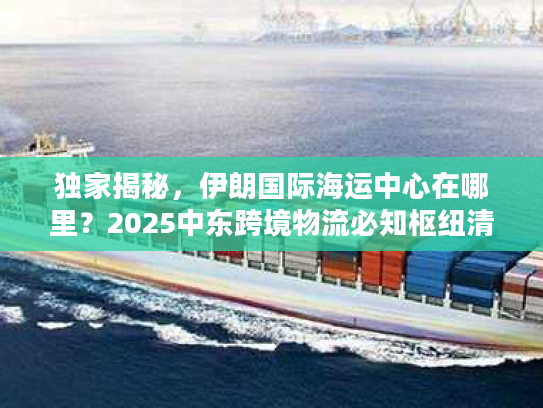 独家揭秘,伊朗国际海运中心在哪里?2025中东跨境物流必知枢纽清单 独家揭秘,伊朗国际海运中心在哪里?2025中东跨境物流必知枢纽清单