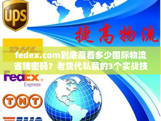 fedex.com到底藏着多少国际物流省钱密码？老货代私藏的3个实战技巧首次公开