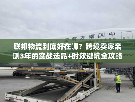 联邦物流到底好在哪？跨境卖家亲测3年的实战选品+时效避坑全攻略