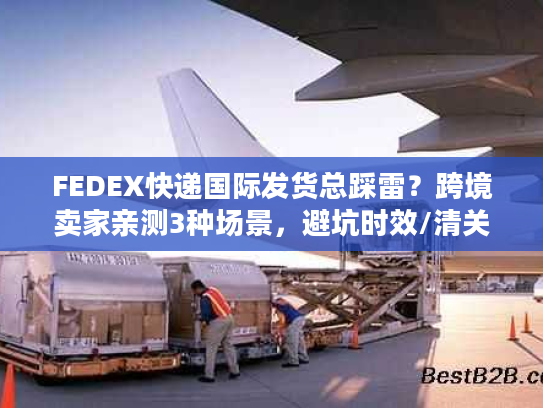 FEDEX快递国际发货总踩雷？跨境卖家亲测3种场景，避坑时效/清关/成本雷区