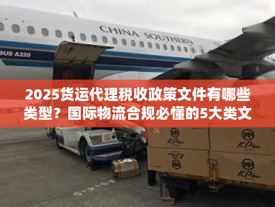 2025货运代理税收政策文件有哪些类型?国际物流合规必懂的5大类文件解析 2025货运代理税收政策文件有哪些类型?国际物流合规必懂的5大类文件解析