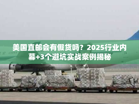 美国直邮会有假货吗?2025行业内幕+3个避坑实战案例揭秘 美国直邮会有假货吗?2025行业内幕+3个避坑实战案例揭秘