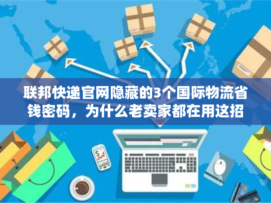 联邦快递官网隐藏的3个国际物流省钱密码，为什么老卖家都在用这招省20%运费？