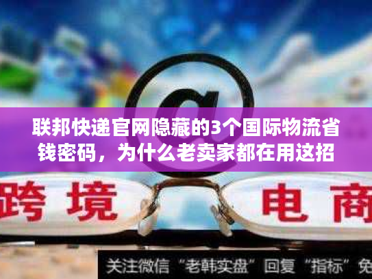 联邦快递官网隐藏的3个国际物流省钱密码，为什么老卖家都在用这招省20%运费？