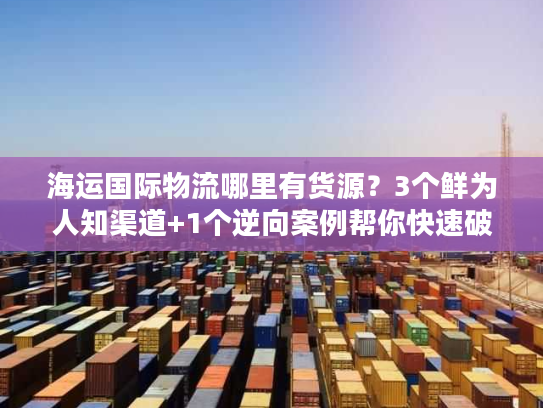 海运国际物流哪里有货源？3个鲜为人知渠道+1个逆向案例帮你快速破局
