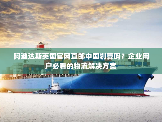 阿迪达斯英国官网直邮中国划算吗？企业用户必看的物流解决方案