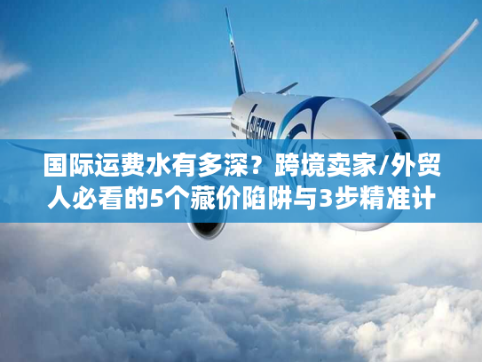 国际运费水有多深?跨境卖家/外贸人必看的5个藏价陷阱与3步精准计算法 国际运费水有多深?跨境卖家/外贸人必看的5个藏价陷阱与3步精准计算法