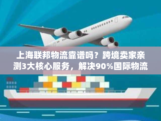 上海联邦物流靠谱吗？跨境卖家亲测3大核心服务，解决90%国际物流痛点