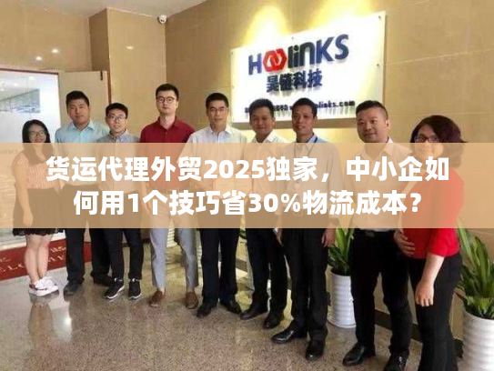 货运代理外贸2025独家，中小企如何用1个技巧省30%物流成本？