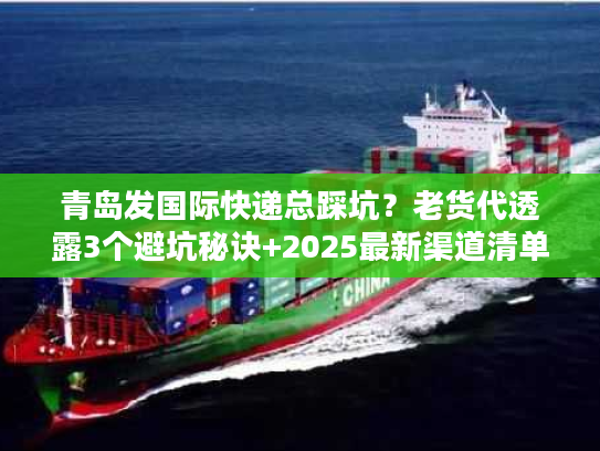 青岛发国际快递总踩坑？老货代透露3个避坑秘诀+2025最新渠道清单