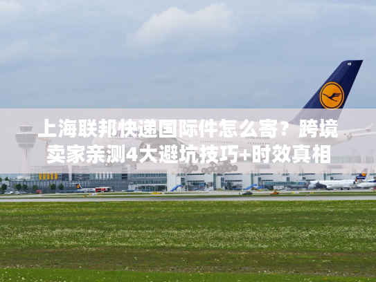 上海联邦快递国际件怎么寄？跨境卖家亲测4大避坑技巧+时效真相