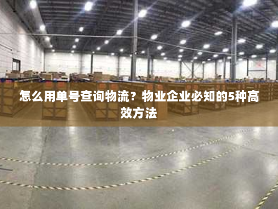 怎么用单号查询物流?物业企业必知的5种高效方法 怎么用单号查询物流?物业企业必知的5种高效方法