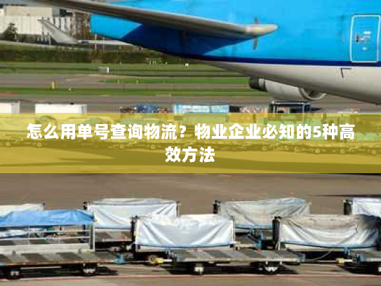 怎么用单号查询物流?物业企业必知的5种高效方法 怎么用单号查询物流?物业企业必知的5种高效方法