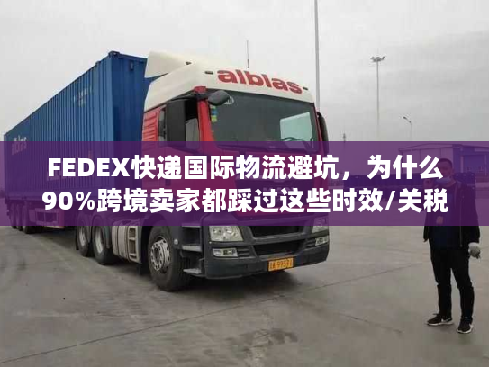 FEDEX快递国际物流避坑，为什么90%跨境卖家都踩过这些时效/关税雷？