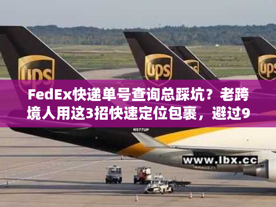 FedEx快递单号查询总踩坑?老跨境人用这3招快速定位包裹,避过90%国际物流雷 FedEx快递单号查询总踩坑?老跨境人用这3招快速定位包裹,避过90%国际物流雷